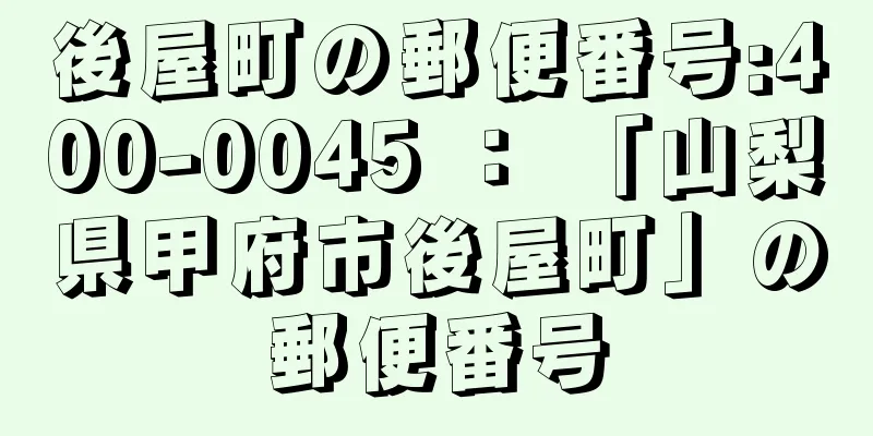 後屋町の郵便番号:400-0045 ： 「山梨県甲府市後屋町」の郵便番号