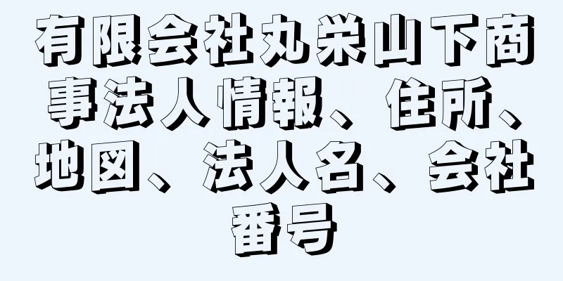 有限会社丸栄山下商事法人情報、住所、地図、法人名、会社番号