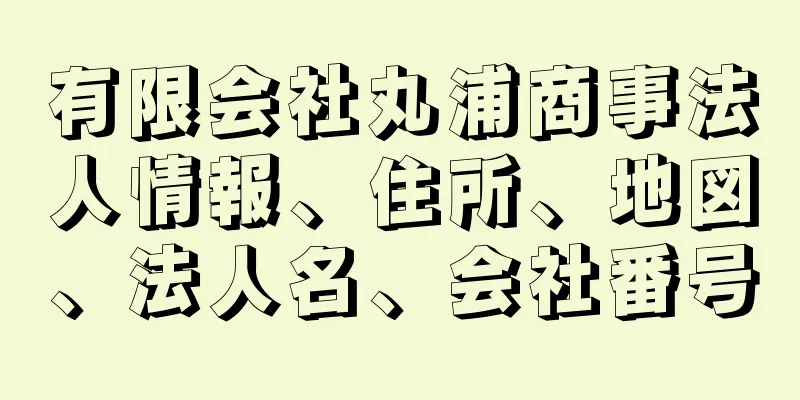 有限会社丸浦商事法人情報、住所、地図、法人名、会社番号