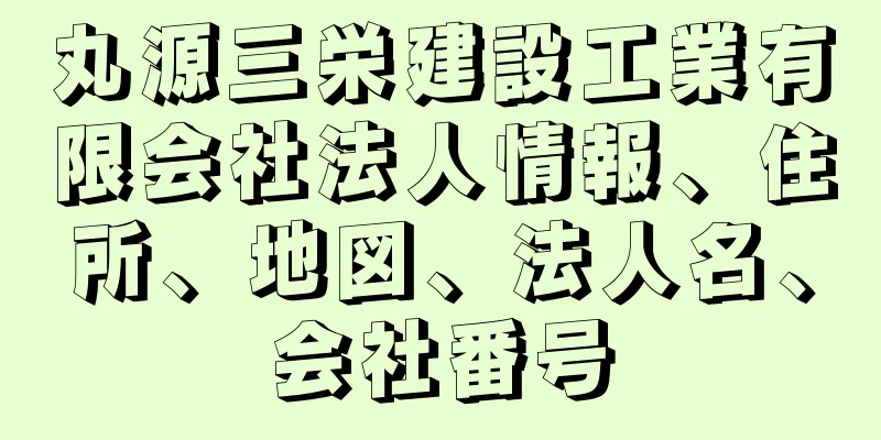 丸源三栄建設工業有限会社法人情報、住所、地図、法人名、会社番号