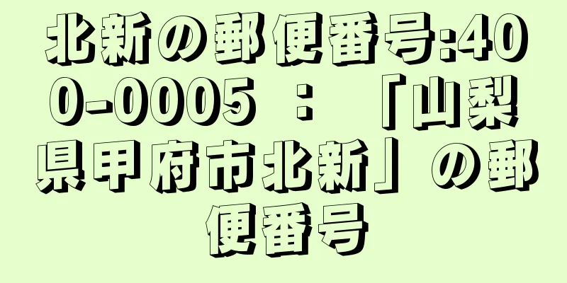 北新の郵便番号:400-0005 ： 「山梨県甲府市北新」の郵便番号