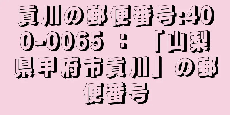 貢川の郵便番号:400-0065 ： 「山梨県甲府市貢川」の郵便番号