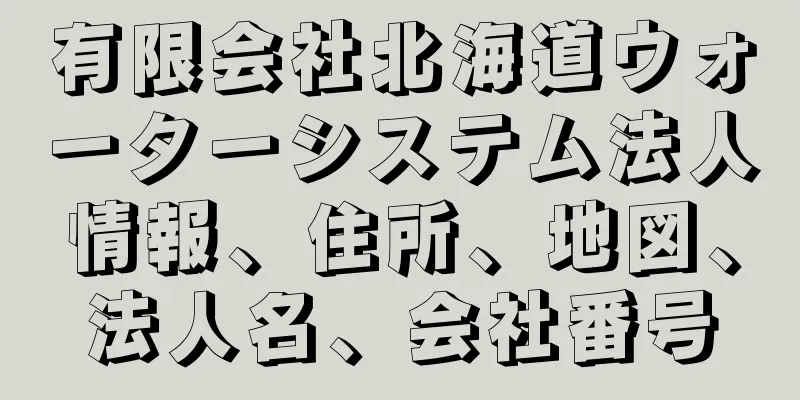 有限会社北海道ウォーターシステム法人情報、住所、地図、法人名、会社番号