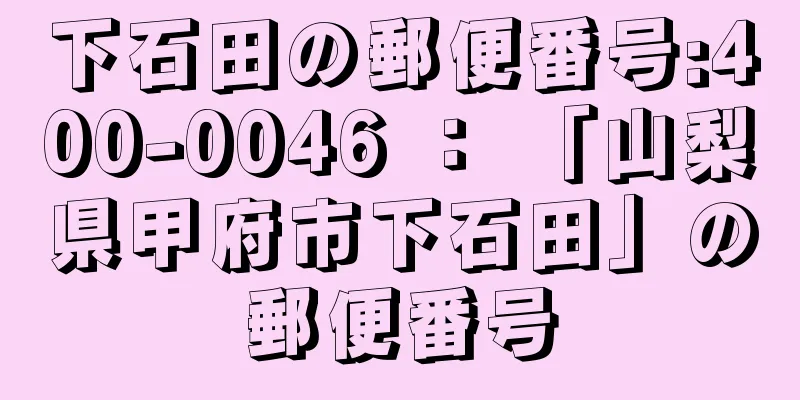 下石田の郵便番号:400-0046 ： 「山梨県甲府市下石田」の郵便番号