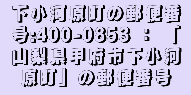 下小河原町の郵便番号:400-0853 ： 「山梨県甲府市下小河原町」の郵便番号