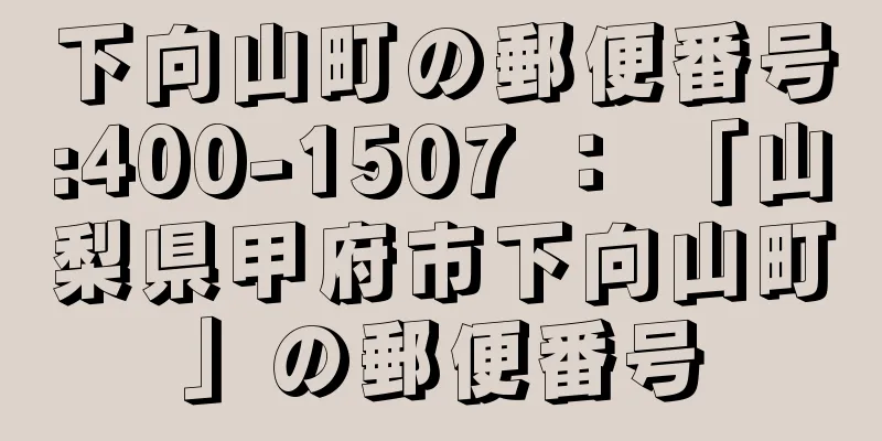 下向山町の郵便番号:400-1507 ： 「山梨県甲府市下向山町」の郵便番号