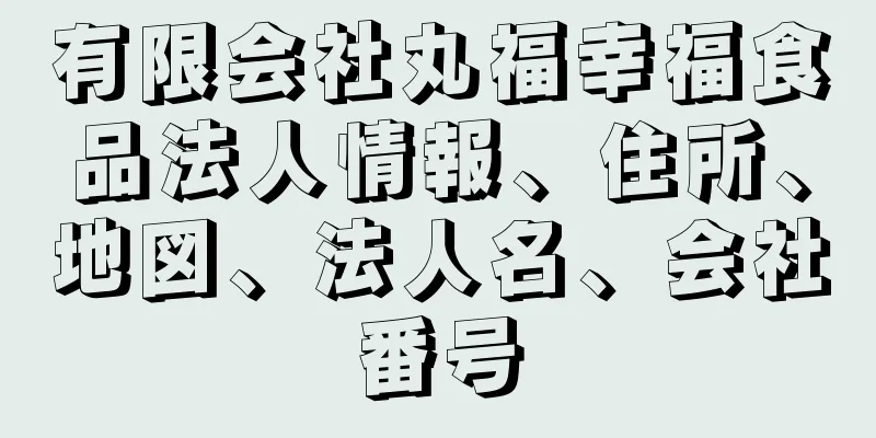 有限会社丸福幸福食品法人情報、住所、地図、法人名、会社番号