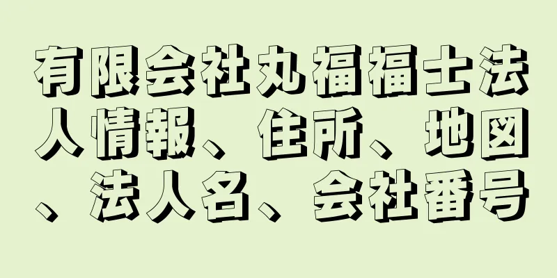 有限会社丸福福士法人情報、住所、地図、法人名、会社番号