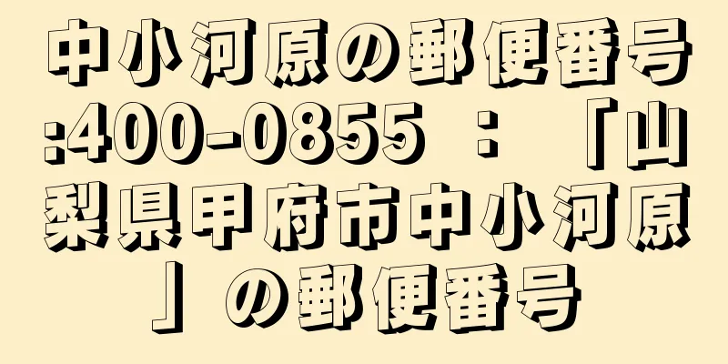 中小河原の郵便番号:400-0855 ： 「山梨県甲府市中小河原」の郵便番号