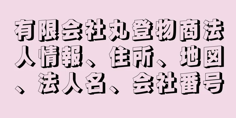 有限会社丸登物商法人情報、住所、地図、法人名、会社番号