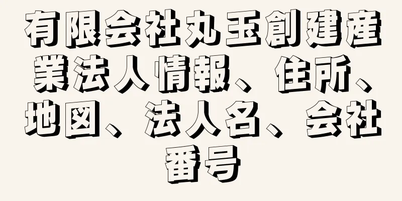 有限会社丸玉創建産業法人情報、住所、地図、法人名、会社番号