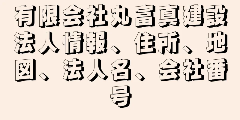 有限会社丸富真建設法人情報、住所、地図、法人名、会社番号