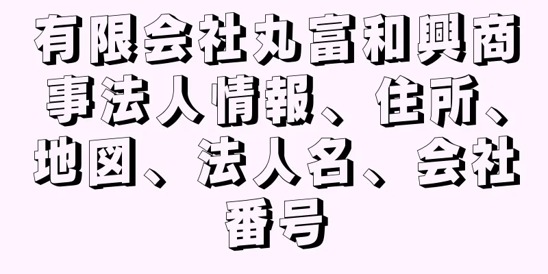 有限会社丸富和興商事法人情報、住所、地図、法人名、会社番号