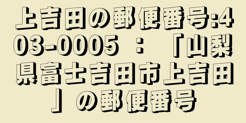 上吉田の郵便番号:403-0005 ： 「山梨県富士吉田市上吉田」の郵便番号