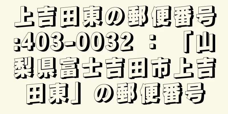 上吉田東の郵便番号:403-0032 ： 「山梨県富士吉田市上吉田東」の郵便番号