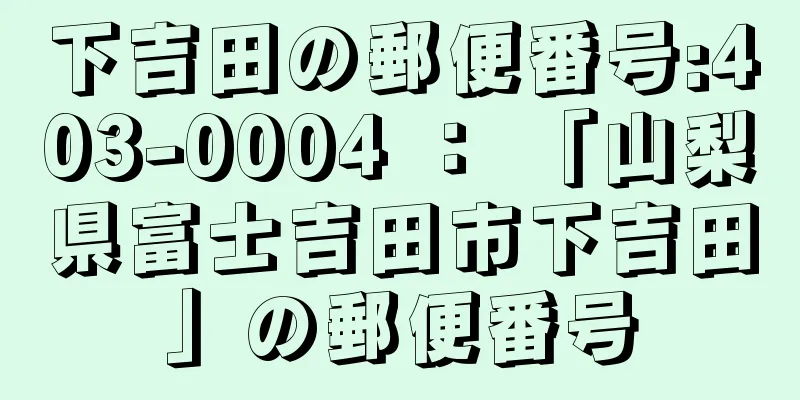 下吉田の郵便番号:403-0004 ： 「山梨県富士吉田市下吉田」の郵便番号