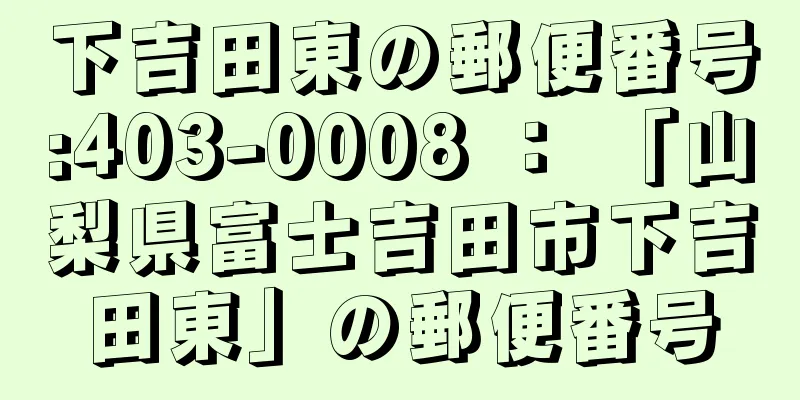 下吉田東の郵便番号:403-0008 ： 「山梨県富士吉田市下吉田東」の郵便番号