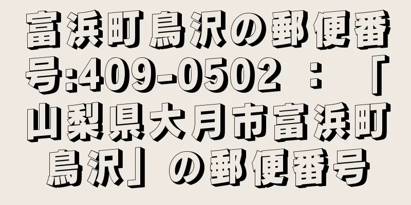 富浜町鳥沢の郵便番号:409-0502 ： 「山梨県大月市富浜町鳥沢」の郵便番号