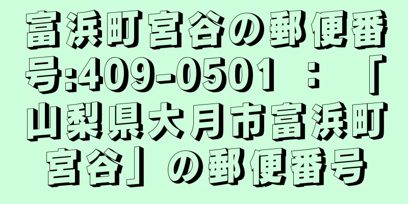 富浜町宮谷の郵便番号:409-0501 ： 「山梨県大月市富浜町宮谷」の郵便番号