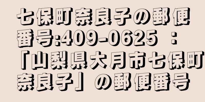 七保町奈良子の郵便番号:409-0625 ： 「山梨県大月市七保町奈良子」の郵便番号