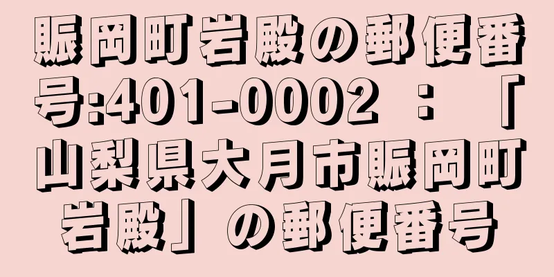 賑岡町岩殿の郵便番号:401-0002 ： 「山梨県大月市賑岡町岩殿」の郵便番号