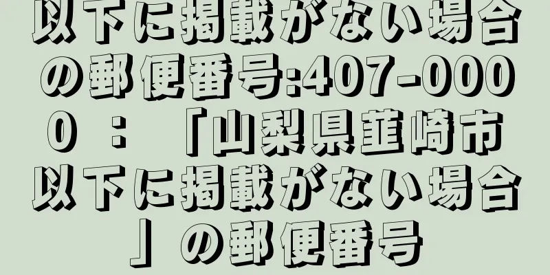 以下に掲載がない場合の郵便番号:407-0000 ： 「山梨県韮崎市以下に掲載がない場合」の郵便番号