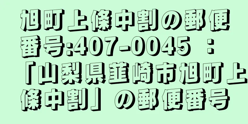 旭町上條中割の郵便番号:407-0045 ： 「山梨県韮崎市旭町上條中割」の郵便番号