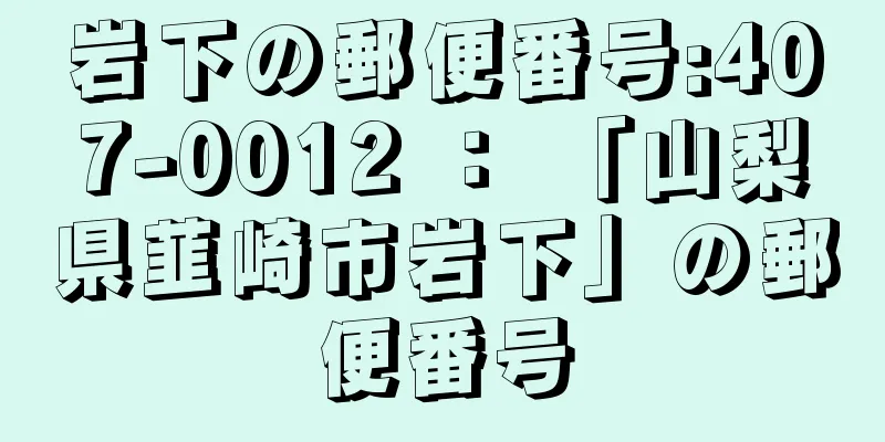 岩下の郵便番号:407-0012 ： 「山梨県韮崎市岩下」の郵便番号