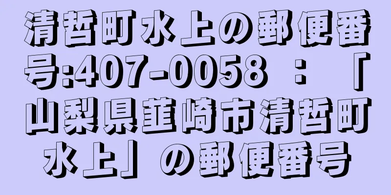 清哲町水上の郵便番号:407-0058 ： 「山梨県韮崎市清哲町水上」の郵便番号