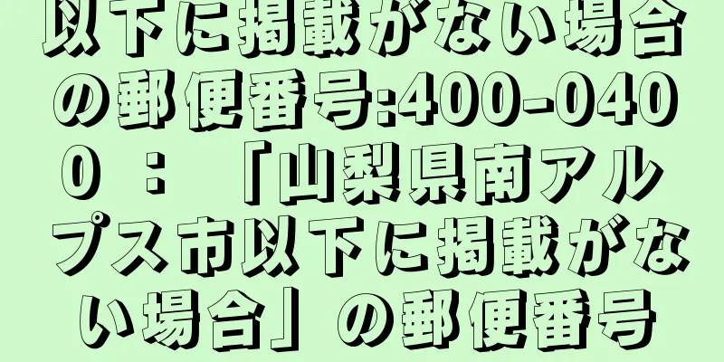 以下に掲載がない場合の郵便番号:400-0400 ： 「山梨県南アルプス市以下に掲載がない場合」の郵便番号