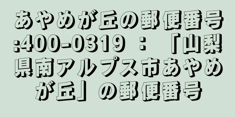 あやめが丘の郵便番号:400-0319 ： 「山梨県南アルプス市あやめが丘」の郵便番号