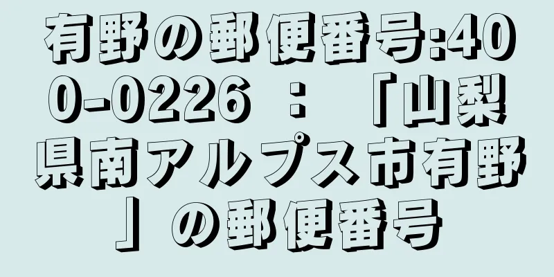 有野の郵便番号:400-0226 ： 「山梨県南アルプス市有野」の郵便番号