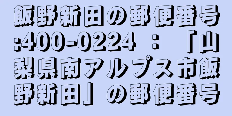 飯野新田の郵便番号:400-0224 ： 「山梨県南アルプス市飯野新田」の郵便番号