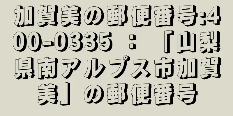 加賀美の郵便番号:400-0335 ： 「山梨県南アルプス市加賀美」の郵便番号