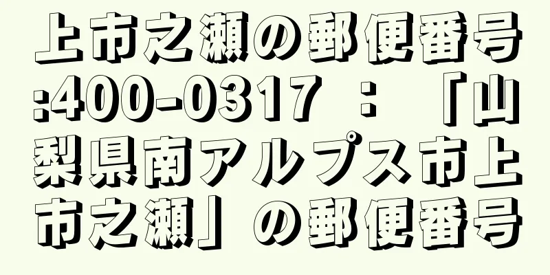 上市之瀬の郵便番号:400-0317 ： 「山梨県南アルプス市上市之瀬」の郵便番号