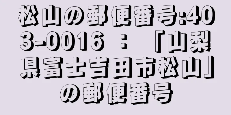 松山の郵便番号:403-0016 ： 「山梨県富士吉田市松山」の郵便番号