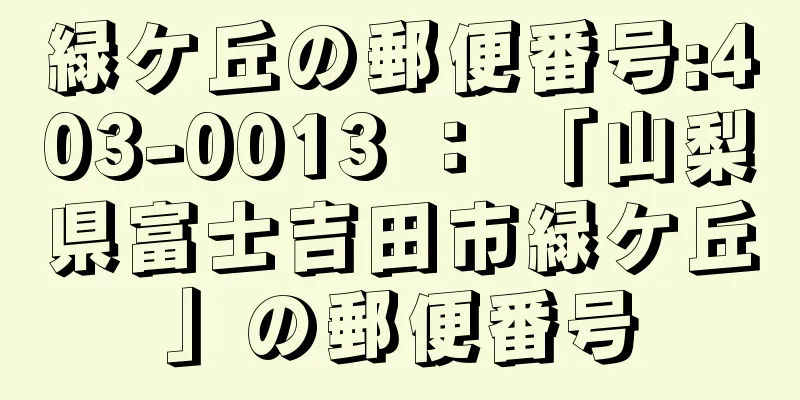 緑ケ丘の郵便番号:403-0013 ： 「山梨県富士吉田市緑ケ丘」の郵便番号