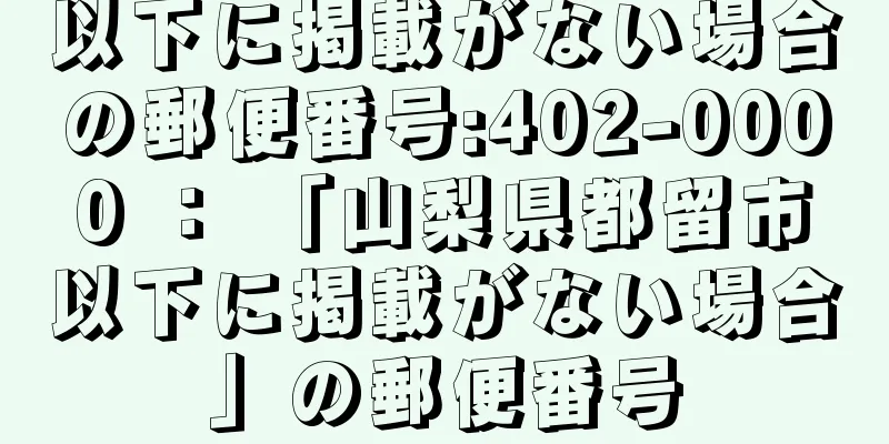 以下に掲載がない場合の郵便番号:402-0000 ： 「山梨県都留市以下に掲載がない場合」の郵便番号