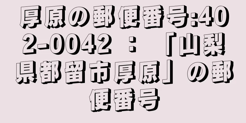 厚原の郵便番号:402-0042 ： 「山梨県都留市厚原」の郵便番号