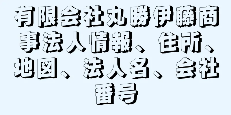 有限会社丸勝伊藤商事法人情報、住所、地図、法人名、会社番号