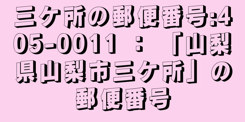 三ケ所の郵便番号:405-0011 ： 「山梨県山梨市三ケ所」の郵便番号