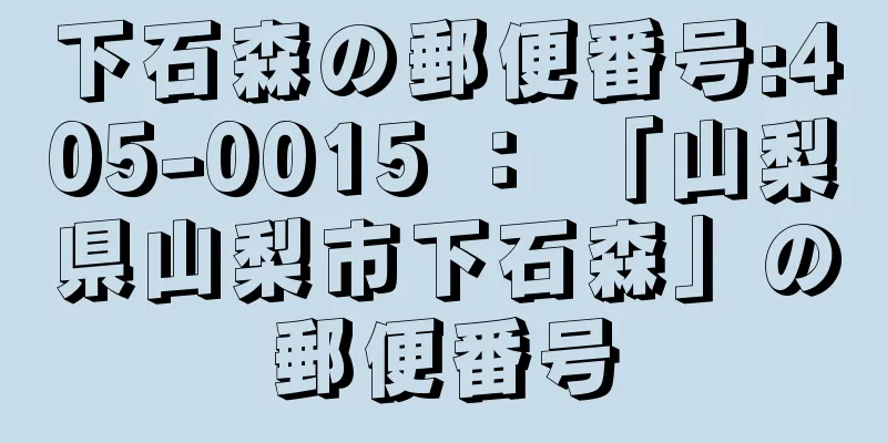 下石森の郵便番号:405-0015 ： 「山梨県山梨市下石森」の郵便番号