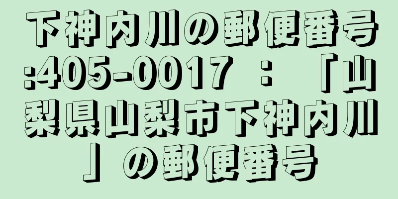 下神内川の郵便番号:405-0017 ： 「山梨県山梨市下神内川」の郵便番号