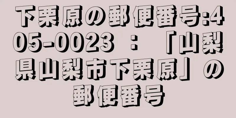 下栗原の郵便番号:405-0023 ： 「山梨県山梨市下栗原」の郵便番号