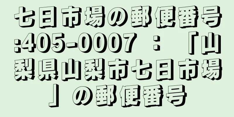 七日市場の郵便番号:405-0007 ： 「山梨県山梨市七日市場」の郵便番号