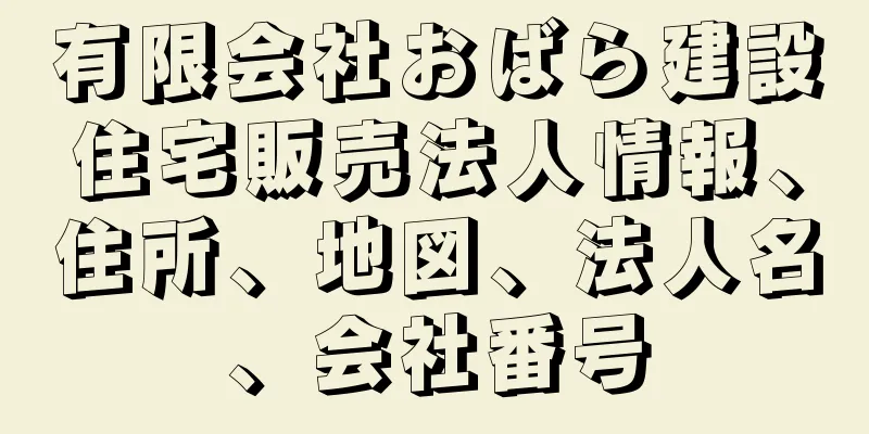 有限会社おばら建設住宅販売法人情報、住所、地図、法人名、会社番号