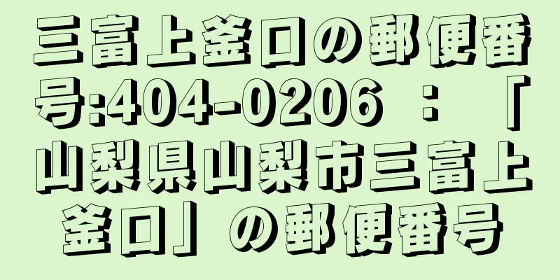 三富上釜口の郵便番号:404-0206 ： 「山梨県山梨市三富上釜口」の郵便番号