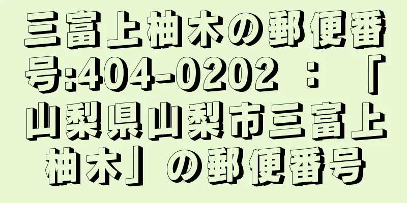 三富上柚木の郵便番号:404-0202 ： 「山梨県山梨市三富上柚木」の郵便番号