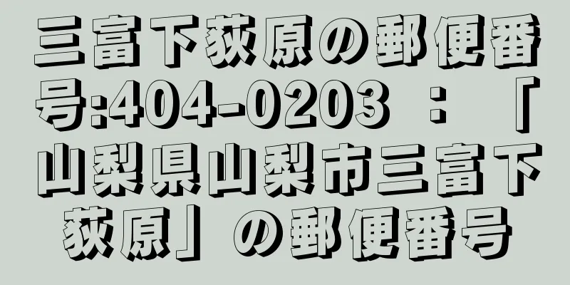 三富下荻原の郵便番号:404-0203 ： 「山梨県山梨市三富下荻原」の郵便番号