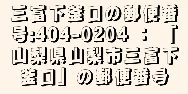 三富下釜口の郵便番号:404-0204 ： 「山梨県山梨市三富下釜口」の郵便番号